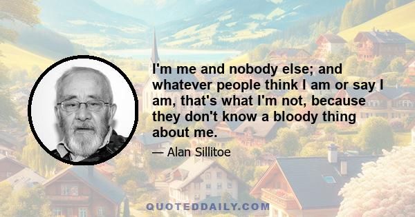 I'm me and nobody else; and whatever people think I am or say I am, that's what I'm not, because they don't know a bloody thing about me.