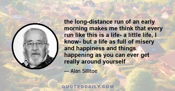 the long-distance run of an early morning makes me think that every run like this is a life- a little life, I know- but a life as full of misery and happiness and things happening as you can ever get really around