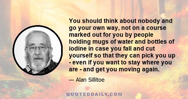 You should think about nobody and go your own way, not on a course marked out for you by people holding mugs of water and bottles of iodine in case you fall and cut yourself so that they can pick you up - even if you