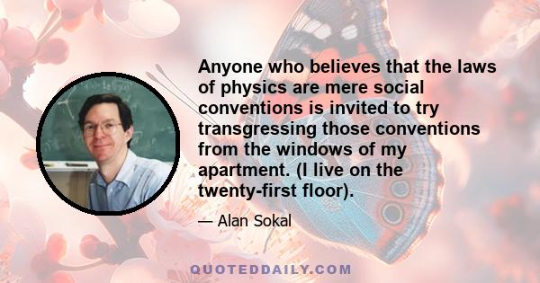 Anyone who believes that the laws of physics are mere social conventions is invited to try transgressing those conventions from the windows of my apartment. (I live on the twenty-first floor).