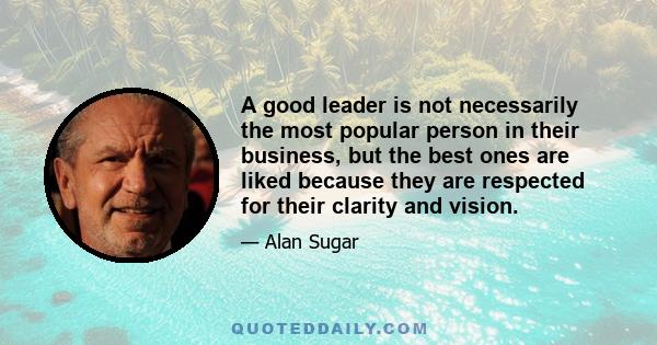 A good leader is not necessarily the most popular person in their business, but the best ones are liked because they are respected for their clarity and vision.