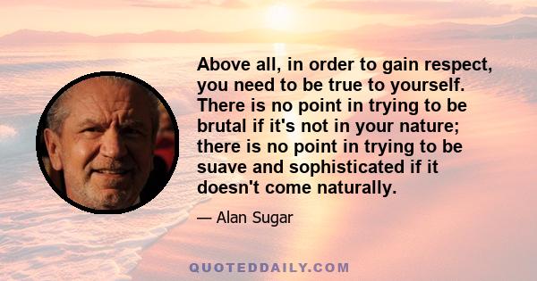 Above all, in order to gain respect, you need to be true to yourself. There is no point in trying to be brutal if it's not in your nature; there is no point in trying to be suave and sophisticated if it doesn't come