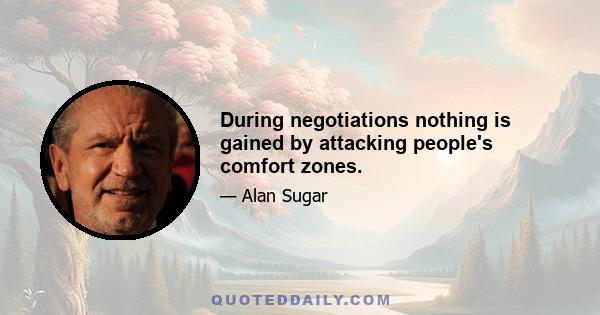 During negotiations nothing is gained by attacking people's comfort zones.