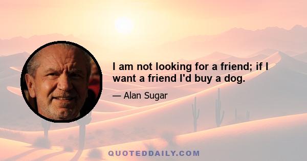 I am not looking for a friend; if I want a friend I'd buy a dog.