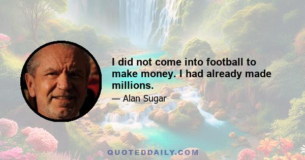 I did not come into football to make money. I had already made millions.