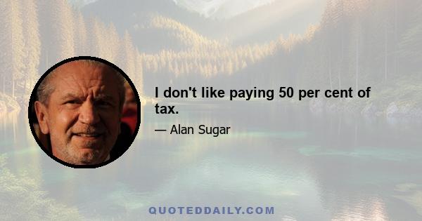 I don't like paying 50 per cent of tax.