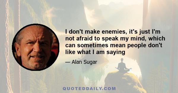 I don't make enemies, it's just I'm not afraid to speak my mind, which can sometimes mean people don't like what I am saying