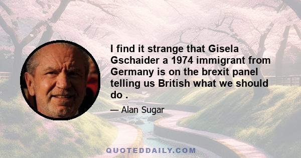 I find it strange that Gisela Gschaider a 1974 immigrant from Germany is on the brexit panel telling us British what we should do .