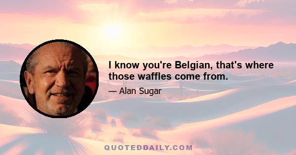 I know you're Belgian, that's where those waffles come from.