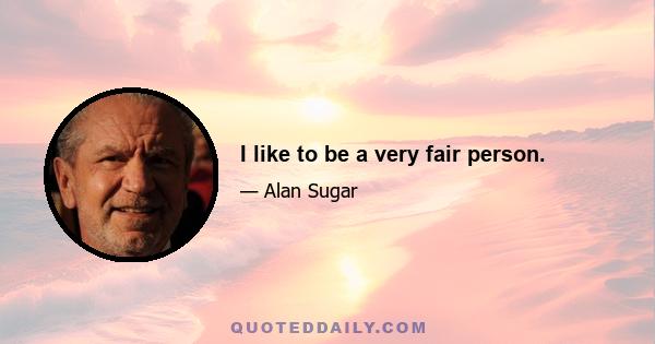 I like to be a very fair person.