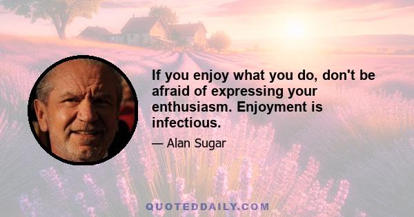 If you enjoy what you do, don't be afraid of expressing your enthusiasm. Enjoyment is infectious.