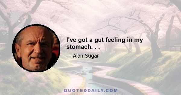 I've got a gut feeling in my stomach. . .