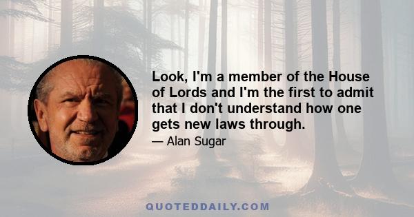 Look, I'm a member of the House of Lords and I'm the first to admit that I don't understand how one gets new laws through.