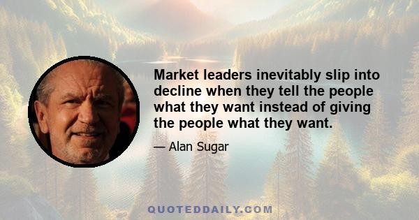 Market leaders inevitably slip into decline when they tell the people what they want instead of giving the people what they want.