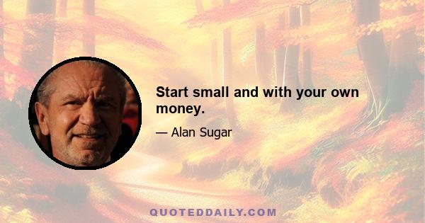 Start small and with your own money.