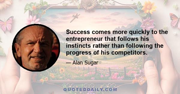 Success comes more quickly to the entrepreneur that follows his instincts rather than following the progress of his competitors.