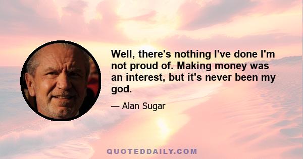 Well, there's nothing I've done I'm not proud of. Making money was an interest, but it's never been my god.