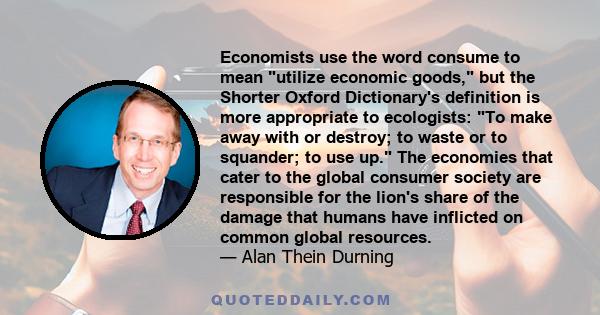 Economists use the word consume to mean utilize economic goods, but the Shorter Oxford Dictionary's definition is more appropriate to ecologists: To make away with or destroy; to waste or to squander; to use up. The