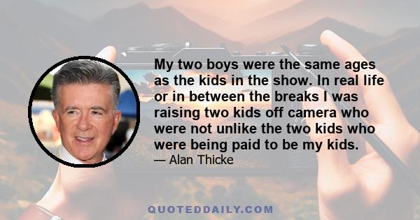 My two boys were the same ages as the kids in the show. In real life or in between the breaks I was raising two kids off camera who were not unlike the two kids who were being paid to be my kids.