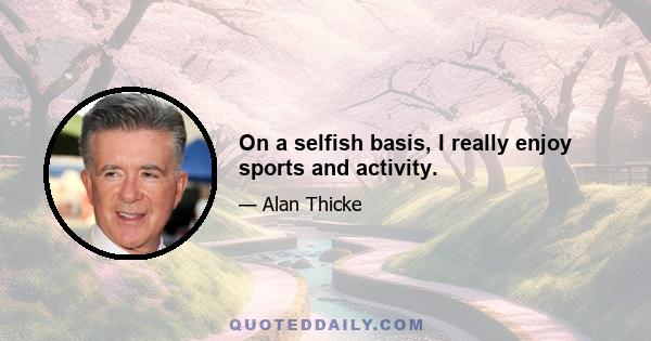 On a selfish basis, I really enjoy sports and activity.