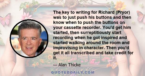 The key to writing for Richard (Pryor) was to just push his buttons and then know when to push the buttons on your cassette recorder. You'd get him started, then surreptitiously start recording when he got inspired and