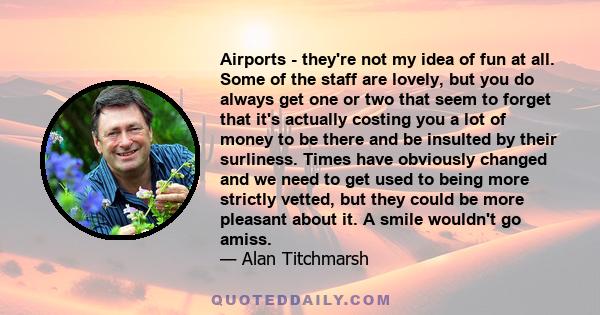 Airports - they're not my idea of fun at all. Some of the staff are lovely, but you do always get one or two that seem to forget that it's actually costing you a lot of money to be there and be insulted by their