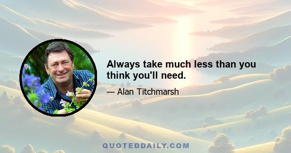 Always take much less than you think you'll need.