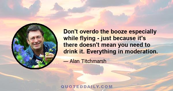 Don't overdo the booze especially while flying - just because it's there doesn't mean you need to drink it. Everything in moderation.