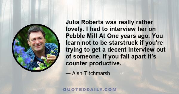 Julia Roberts was really rather lovely. I had to interview her on Pebble Mill At One years ago. You learn not to be starstruck if you're trying to get a decent interview out of someone. If you fall apart it's counter