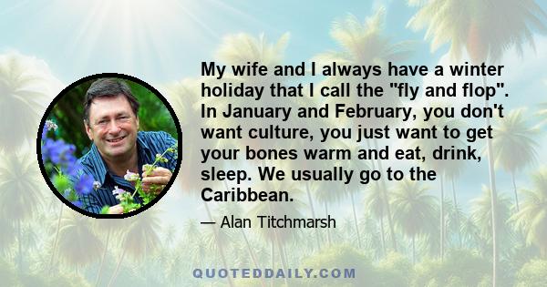 My wife and I always have a winter holiday that I call the fly and flop. In January and February, you don't want culture, you just want to get your bones warm and eat, drink, sleep. We usually go to the Caribbean.