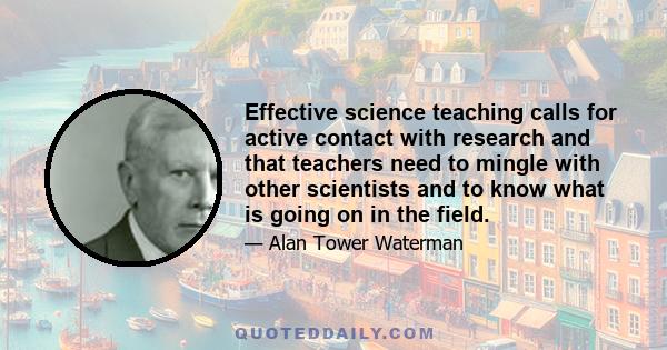 Effective science teaching calls for active contact with research and that teachers need to mingle with other scientists and to know what is going on in the field.