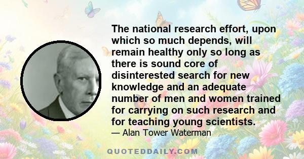 The national research effort, upon which so much depends, will remain healthy only so long as there is sound core of disinterested search for new knowledge and an adequate number of men and women trained for carrying on 