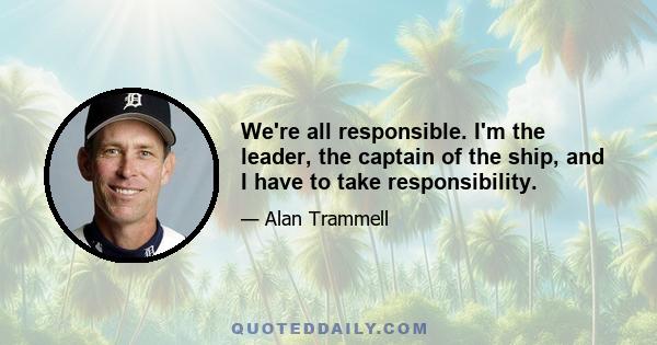 We're all responsible. I'm the leader, the captain of the ship, and I have to take responsibility.