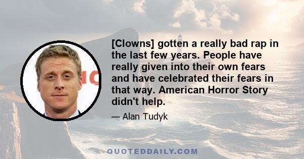 [Clowns] gotten a really bad rap in the last few years. People have really given into their own fears and have celebrated their fears in that way. American Horror Story didn't help.