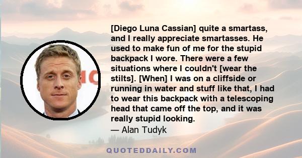 [Diego Luna Cassian] quite a smartass, and I really appreciate smartasses. He used to make fun of me for the stupid backpack I wore. There were a few situations where I couldn't [wear the stilts]. [When] I was on a