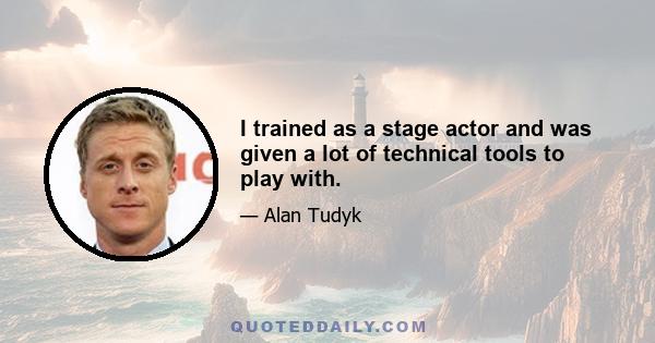 I trained as a stage actor and was given a lot of technical tools to play with.