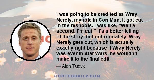 I was going to be credited as Wray Nerely, my role in Con Man. It got cut in the reshoots. I was like, Wait a second. I'm cut. It's a better telling of the story, but unfortunately, Wray Nerely gets cut, which is