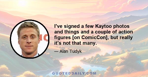 I've signed a few Kaytoo photos and things and a couple of action figures [on ComicCon], but really it's not that many.