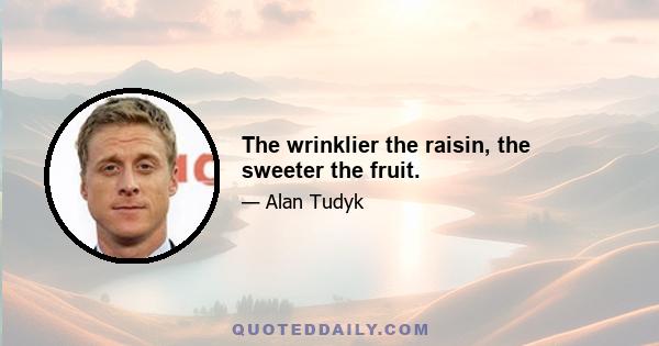 The wrinklier the raisin, the sweeter the fruit.