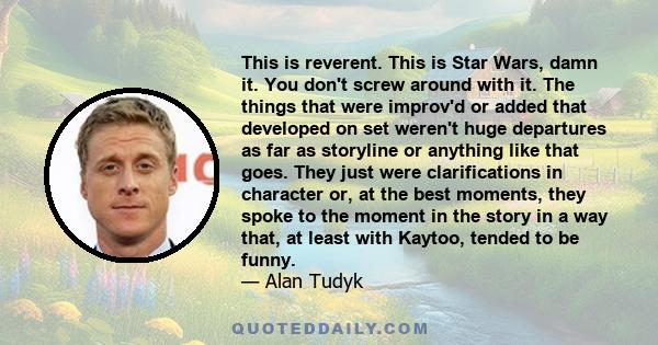 This is reverent. This is Star Wars, damn it. You don't screw around with it. The things that were improv'd or added that developed on set weren't huge departures as far as storyline or anything like that goes. They