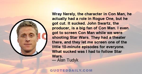 Wray Nerely, the character in Con Man, he actually had a role in Rogue One, but he got cut. It sucked. John Swartz, the producer, is a big fan of Con Man. I even got to screen Con Man while we were shooting Star Wars.