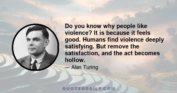 Do you know why people like violence? It is because it feels good. Humans find violence deeply satisfying. But remove the satisfaction, and the act becomes hollow.