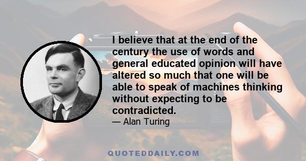 I believe that at the end of the century the use of words and general educated opinion will have altered so much that one will be able to speak of machines thinking without expecting to be contradicted.