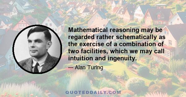 Mathematical reasoning may be regarded rather schematically as the exercise of a combination of two facilities, which we may call intuition and ingenuity. The activity of the intuition consists in making spontaneous