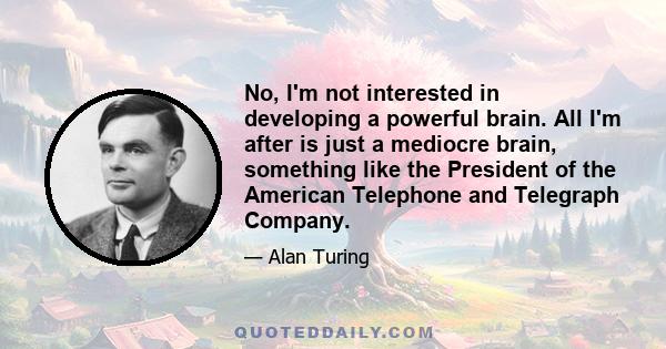 No, I'm not interested in developing a powerful brain. All I'm after is just a mediocre brain, something like the President of the American Telephone and Telegraph Company.