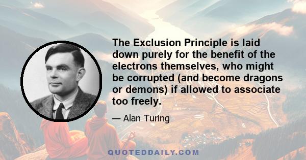 The Exclusion Principle is laid down purely for the benefit of the electrons themselves, who might be corrupted (and become dragons or demons) if allowed to associate too freely.