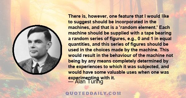 There is, however, one feature that I would like to suggest should be incorporated in the machines, and that is a 'random element.' Each machine should be supplied with a tape bearing a random series of figures, e.g., 0 