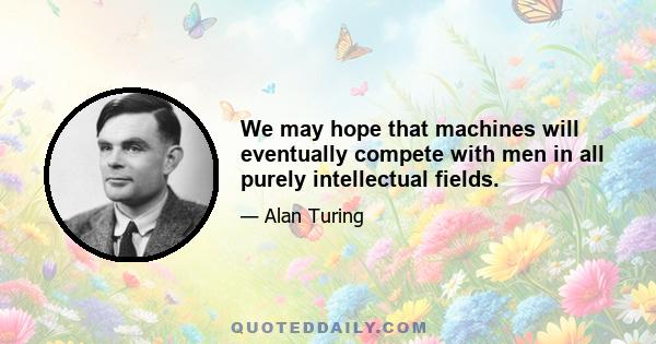 We may hope that machines will eventually compete with men in all purely intellectual fields.