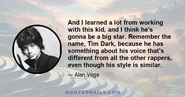 And I learned a lot from working with this kid, and I think he's gonna be a big star. Remember the name, Tim Dark, because he has something about his voice that's different from all the other rappers, even though his