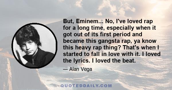 But, Eminem... No, I've loved rap for a long time, especially when it got out of its first period and became this gangsta rap, ya know this heavy rap thing? That's when I started to fall in love with it. I loved the